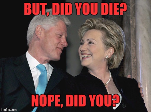 Bill and Hillary Clinton | BUT, DID YOU DIE? NOPE, DID YOU? | image tagged in bill and hillary clinton,memes | made w/ Imgflip meme maker