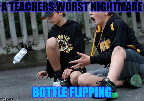 Bottle flipping | A TEACHERS WORST NIGHTMARE; BOTTLE FLIPPING | image tagged in bottle flipping | made w/ Imgflip meme maker