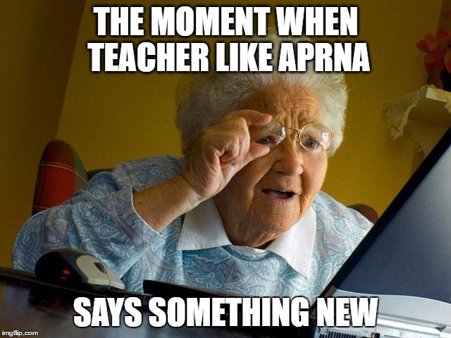 Grandma Finds The Internet | THE MOMENT WHEN TEACHER LIKE APRNA; SAYS SOMETHING NEW | image tagged in memes,grandma finds the internet | made w/ Imgflip meme maker