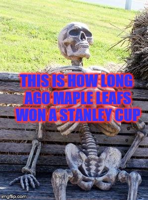 Waiting Skeleton Meme | THIS IS HOW LONG AGO MAPLE LEAFS WON A STANLEY CUP | image tagged in memes,waiting skeleton | made w/ Imgflip meme maker