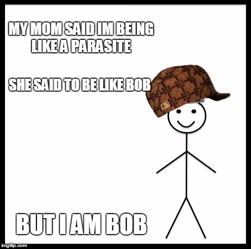 Be Like Bill | MY MOM SAID IM BEING LIKE A PARASITE; SHE SAID TO BE LIKE BOB; BUT I AM BOB | image tagged in memes,be like bill,scumbag | made w/ Imgflip meme maker