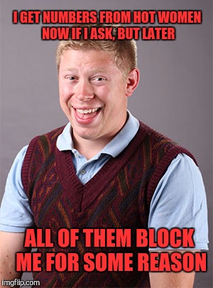 Updated Bad Luck Brian | I GET NUMBERS FROM HOT WOMEN NOW IF I ASK, BUT LATER; ALL OF THEM BLOCK ME FOR SOME REASON | image tagged in updated bad luck brian,memes | made w/ Imgflip meme maker