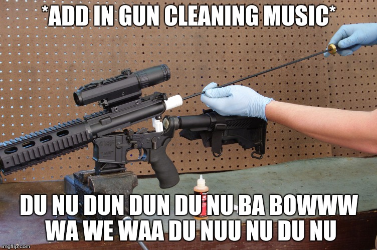 the intensification of gun cleaning is unreal | *ADD IN GUN CLEANING MUSIC*; DU NU DUN DUN DU NU BA BOWWW WA WE WAA DU NUU NU DU NU | image tagged in gun cleaning intensifies,intensification | made w/ Imgflip meme maker
