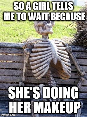 Waiting Skeleton Meme | SO A GIRL TELLS ME TO WAIT BECAUSE; SHE'S DOING HER MAKEUP | image tagged in memes,waiting skeleton | made w/ Imgflip meme maker