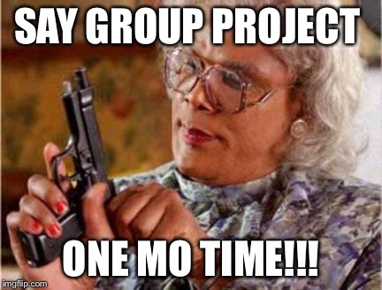 Madea | SAY GROUP PROJECT; ONE MO TIME!!! | image tagged in madea | made w/ Imgflip meme maker