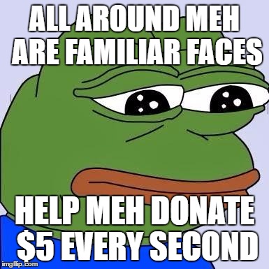 pepe | ALL AROUND MEH ARE FAMILIAR FACES; HELP MEH DONATE $5 EVERY SECOND | image tagged in pepe | made w/ Imgflip meme maker