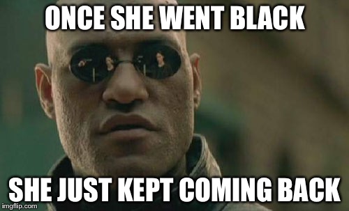 Matrix Morpheus Meme | ONCE SHE WENT BLACK SHE JUST KEPT COMING BACK | image tagged in memes,matrix morpheus | made w/ Imgflip meme maker