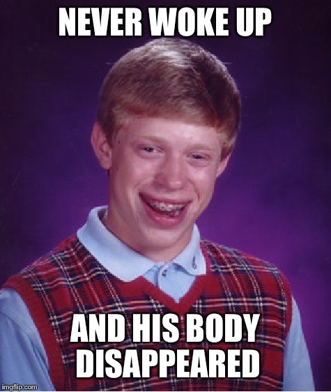 Bad Luck Brian Meme | NEVER WOKE UP AND HIS BODY DISAPPEARED | image tagged in memes,bad luck brian | made w/ Imgflip meme maker