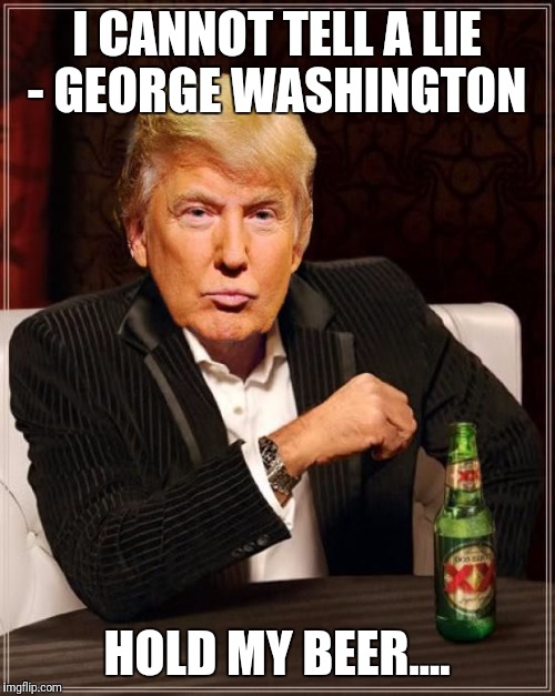 Trump Most Interesting Man In The World | I CANNOT TELL A LIE - GEORGE WASHINGTON; HOLD MY BEER.... | image tagged in trump most interesting man in the world | made w/ Imgflip meme maker