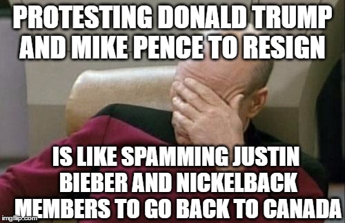that's not gonna do nothing | PROTESTING DONALD TRUMP AND MIKE PENCE TO RESIGN; IS LIKE SPAMMING JUSTIN BIEBER AND NICKELBACK MEMBERS TO GO BACK TO CANADA | image tagged in memes,captain picard facepalm,trump protestors,justin bieber,nickelback | made w/ Imgflip meme maker