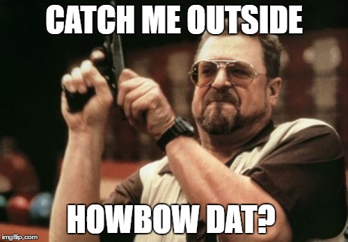 Am I The Only One Around Here Meme | CATCH ME OUTSIDE; HOWBOW DAT? | image tagged in memes,am i the only one around here | made w/ Imgflip meme maker
