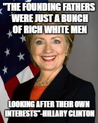 "THE FOUNDING FATHERS WERE JUST A BUNCH OF RICH WHITE MEN; LOOKING AFTER THEIR OWN INTERESTS"-HILLARY CLINTON | image tagged in hillary clinton | made w/ Imgflip meme maker
