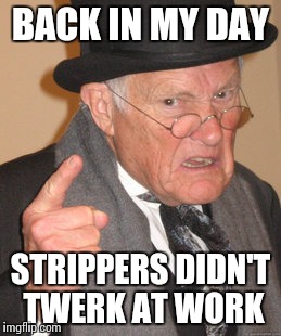 Back In My Day Meme | BACK IN MY DAY; STRIPPERS DIDN'T TWERK AT WORK | image tagged in memes,back in my day | made w/ Imgflip meme maker
