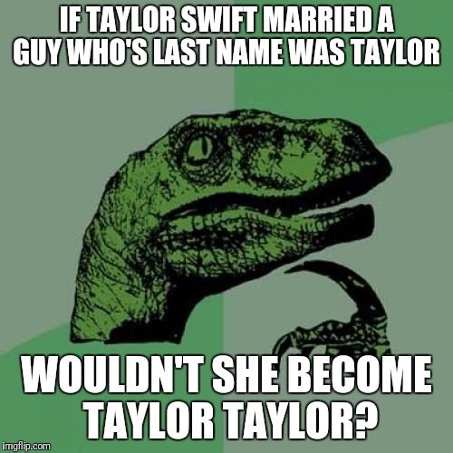 Philosoraptor | IF TAYLOR SWIFT MARRIED A GUY WHO'S LAST NAME WAS TAYLOR; WOULDN'T SHE BECOME TAYLOR TAYLOR? | image tagged in memes,philosoraptor | made w/ Imgflip meme maker