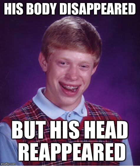 Bad Luck Brian Meme | HIS BODY DISAPPEARED BUT HIS HEAD REAPPEARED | image tagged in memes,bad luck brian | made w/ Imgflip meme maker