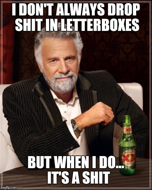 The Most Interesting Man In The World | I DON'T ALWAYS DROP SHIT IN LETTERBOXES; BUT WHEN I DO...  IT'S A SHIT | image tagged in memes,the most interesting man in the world | made w/ Imgflip meme maker