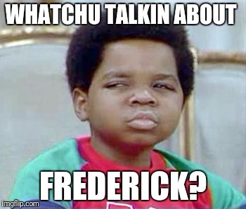 Whatchu Talkin' Bout, Willis? | WHATCHU TALKIN ABOUT; FREDERICK? | image tagged in whatchu talkin' bout willis? | made w/ Imgflip meme maker
