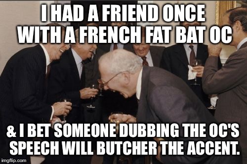 Laughing Men In Suits Meme | I HAD A FRIEND ONCE WITH A FRENCH FAT BAT OC & I BET SOMEONE DUBBING THE OC'S SPEECH WILL BUTCHER THE ACCENT. | image tagged in memes,laughing men in suits | made w/ Imgflip meme maker