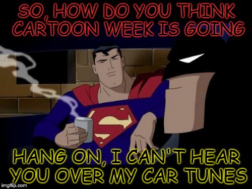 Cartoon Car Tune Week a Juicydeath1025 Event | SO, HOW DO YOU THINK CARTOON WEEK IS GOING; HANG ON, I CAN'T HEAR YOU OVER MY CAR TUNES | image tagged in memes,batman and superman,cartoon week | made w/ Imgflip meme maker