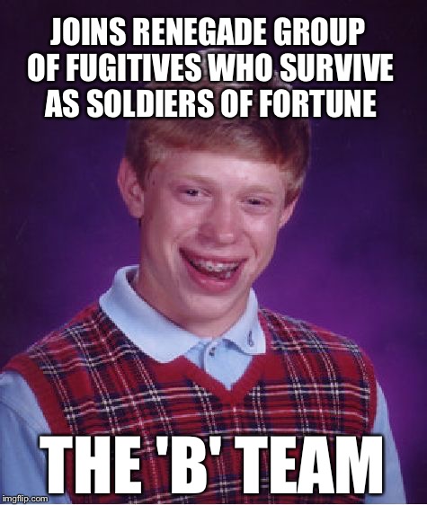 PITY DA FOO! | JOINS RENEGADE GROUP OF FUGITIVES WHO SURVIVE AS SOLDIERS OF FORTUNE THE 'B' TEAM | image tagged in memes,bad luck brian,a team | made w/ Imgflip meme maker