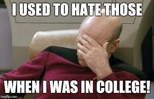 Captain Picard Facepalm Meme | I USED TO HATE THOSE WHEN I WAS IN COLLEGE! | image tagged in memes,captain picard facepalm | made w/ Imgflip meme maker