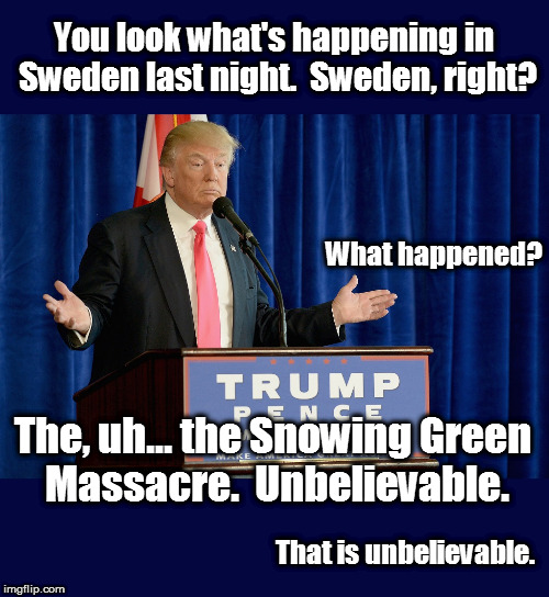 Last Night in Sweden | You look what's happening in Sweden last night.  Sweden, right? What happened? The, uh... the Snowing Green Massacre.  Unbelievable. That is unbelievable. | image tagged in snowinggreenmassacre,trump,trump lies | made w/ Imgflip meme maker