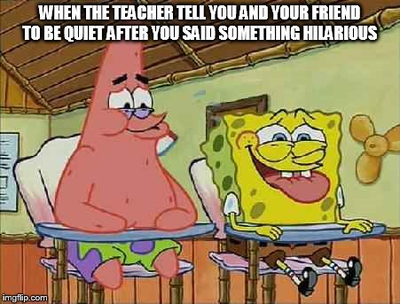 We've all been there...yeah? | WHEN THE TEACHER TELL YOU AND YOUR FRIEND TO BE QUIET AFTER YOU SAID SOMETHING HILARIOUS | image tagged in that moment when,spongbob meme | made w/ Imgflip meme maker