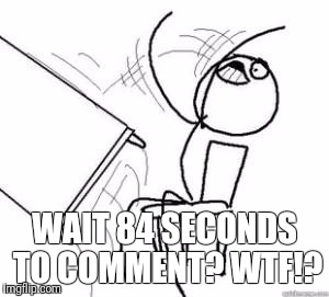 WTF!? | WAIT 84 SECONDS TO COMMENT? WTF!? | image tagged in flipping tables | made w/ Imgflip meme maker