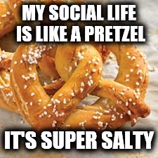 MY SOCIAL LIFE IS LIKE A PRETZEL; IT'S SUPER SALTY | image tagged in memes | made w/ Imgflip meme maker