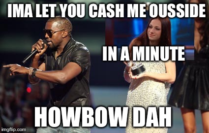 Not normally a Kanye supporter, but...  | IMA LET YOU CASH ME OUSSIDE; IN A MINUTE; HOWBOW DAH | image tagged in memes,interupting kanye | made w/ Imgflip meme maker