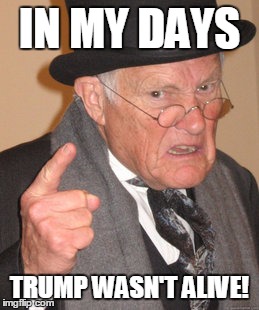 Back In My Day Meme | IN MY DAYS; TRUMP WASN'T ALIVE! | image tagged in memes,back in my day | made w/ Imgflip meme maker