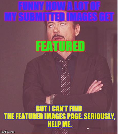 Face You Make Robert Downey Jr | FUNNY HOW A LOT OF MY SUBMITTED IMAGES GET; FEATURED; BUT I CAN'T FIND THE FEATURED IMAGES PAGE.
SERIOUSLY, HELP ME. | image tagged in memes,face you make robert downey jr | made w/ Imgflip meme maker