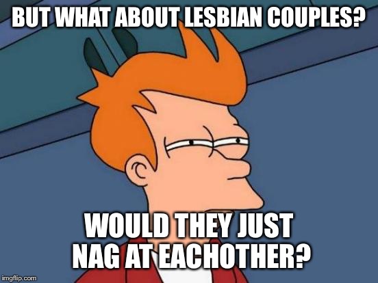 Futurama Fry Meme | BUT WHAT ABOUT LESBIAN COUPLES? WOULD THEY JUST NAG AT EACHOTHER? | image tagged in memes,futurama fry | made w/ Imgflip meme maker
