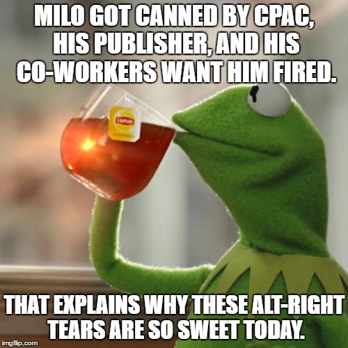 But That's None Of My Business Meme | MILO GOT CANNED BY CPAC, HIS PUBLISHER, AND HIS CO-WORKERS WANT HIM FIRED. THAT EXPLAINS WHY THESE ALT-RIGHT TEARS ARE SO SWEET TODAY. | image tagged in memes,but thats none of my business,kermit the frog | made w/ Imgflip meme maker