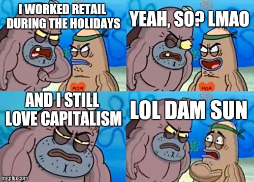 How Tough Are You Meme | YEAH, SO? LMAO; I WORKED RETAIL DURING THE HOLIDAYS; AND I STILL LOVE CAPITALISM; LOL DAM SUN | image tagged in memes,how tough are you | made w/ Imgflip meme maker