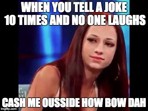 Cash me outside | WHEN YOU TELL A JOKE 10 TIMES AND NO ONE LAUGHS; CASH ME OUSSIDE HOW BOW DAH | image tagged in cash me outside | made w/ Imgflip meme maker