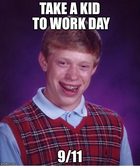 Bad Luck Brian | TAKE A KID TO WORK DAY; 9/11 | image tagged in memes,bad luck brian | made w/ Imgflip meme maker