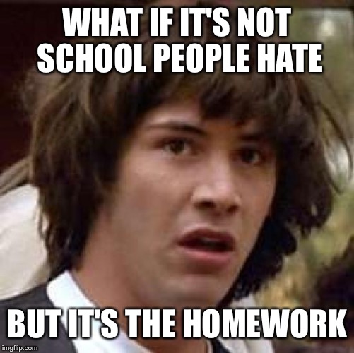Conspiracy Keanu Meme | WHAT IF IT'S NOT SCHOOL PEOPLE HATE; BUT IT'S THE HOMEWORK | image tagged in memes,conspiracy keanu | made w/ Imgflip meme maker