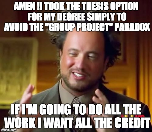 Ancient Aliens Meme | AMEN !I TOOK THE THESIS OPTION FOR MY DEGREE SIMPLY TO AVOID THE "GROUP PROJECT" PARADOX IF I'M GOING TO DO ALL THE WORK I WANT ALL THE CRED | image tagged in memes,ancient aliens | made w/ Imgflip meme maker