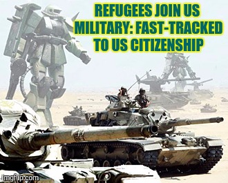 An interesting law on the books. Join the military. After your term is done, citizenship for you, your spouse and dependents. | REFUGEES JOIN US MILITARY: FAST-TRACKED TO US CITIZENSHIP | image tagged in immigration,us citizenship,military | made w/ Imgflip meme maker