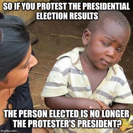 The new US civics lesson | SO IF YOU PROTEST THE PRESIDENTIAL ELECTION RESULTS; THE PERSON ELECTED IS NO LONGER THE PROTESTER'S PRESIDENT? | image tagged in memes,third world skeptical kid,presidential election,protest,not my president,civics rewritten | made w/ Imgflip meme maker