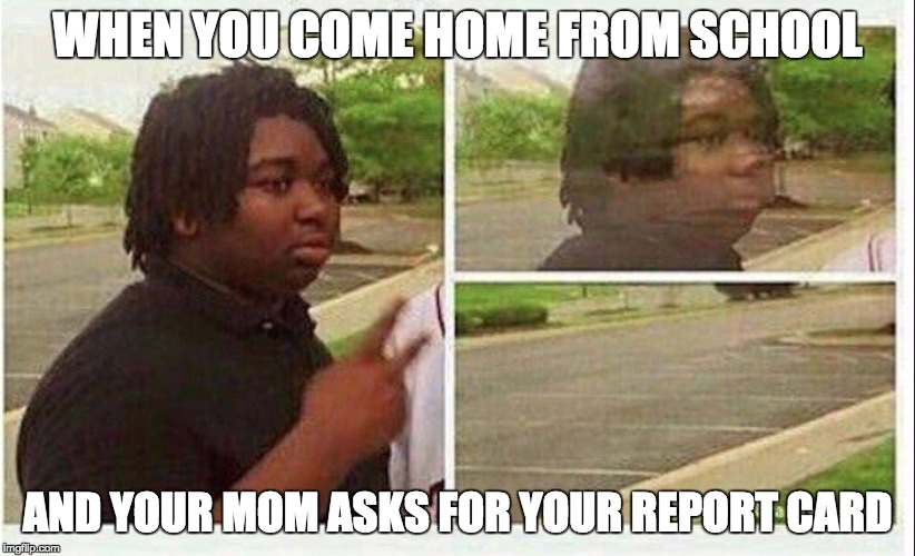 Black guy disappearing | WHEN YOU COME HOME FROM SCHOOL; AND YOUR MOM ASKS FOR YOUR REPORT CARD | image tagged in meme,school,highschool,reportcard,exams,failing | made w/ Imgflip meme maker