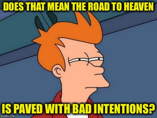 Futurama Fry Meme | DOES THAT MEAN THE ROAD TO HEAVEN IS PAVED WITH BAD INTENTIONS? | image tagged in memes,futurama fry | made w/ Imgflip meme maker