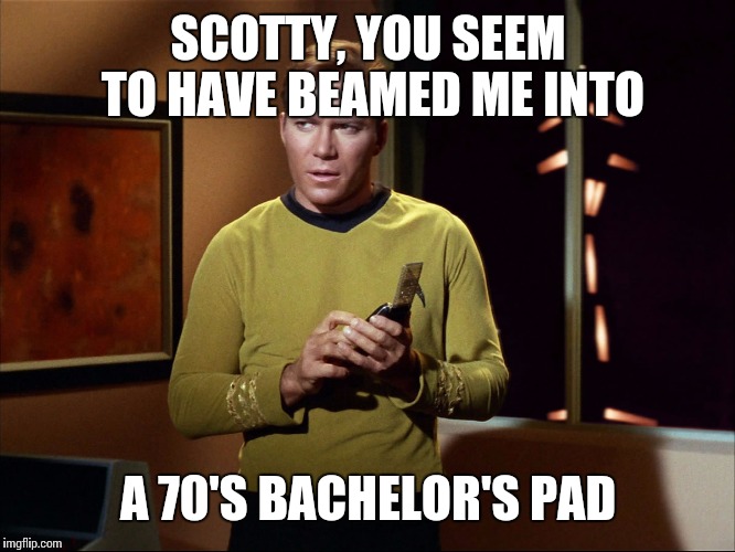 captain kirk with communicator | SCOTTY, YOU SEEM TO HAVE BEAMED ME INTO; A 70'S BACHELOR'S PAD | image tagged in captain kirk with communicator | made w/ Imgflip meme maker