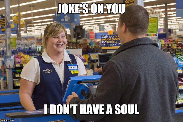 Walmart Checkout Lady | JOKE'S ON YOU; I DON'T HAVE A SOUL | image tagged in walmart checkout lady | made w/ Imgflip meme maker