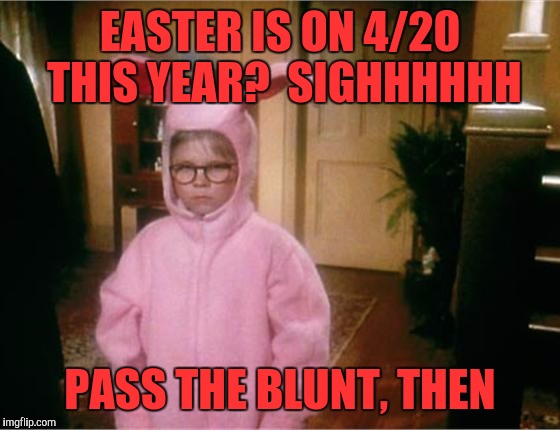 Christmas Story | EASTER IS ON 4/20 THIS YEAR?  SIGHHHHHH; PASS THE BLUNT, THEN | image tagged in christmas story | made w/ Imgflip meme maker