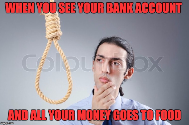 Sucide | WHEN YOU SEE YOUR BANK ACCOUNT; AND ALL YOUR MONEY GOES TO FOOD | image tagged in sucide | made w/ Imgflip meme maker