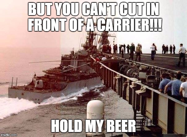 Navy ships | BUT YOU CAN'T CUT IN FRONT OF A CARRIER!!! HOLD MY BEER | image tagged in navy ships | made w/ Imgflip meme maker