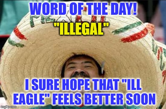 mexican word of the day | WORD OF THE DAY! "ILLEGAL"; I SURE HOPE THAT "ILL EAGLE" FEELS BETTER SOON | image tagged in mexican word of the day,memes | made w/ Imgflip meme maker