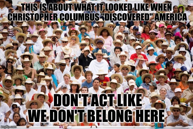 We were always here | THIS IS ABOUT WHAT IT LOOKED LIKE WHEN CHRISTOPHER COLUMBUS "DISCOVERED" AMERICA; DON'T ACT LIKE WE DON'T BELONG HERE | image tagged in mexico,mexican,political,truth,woke | made w/ Imgflip meme maker